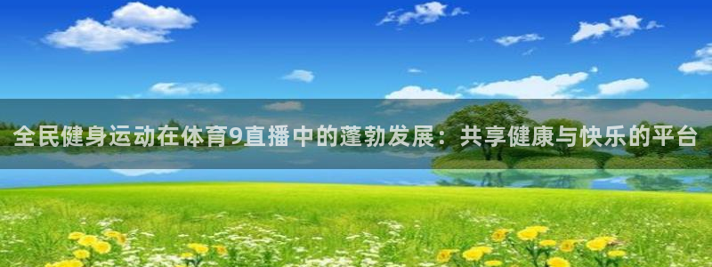 全民健身运动在体育9直播中的蓬勃发展：共享健康与快乐的平台